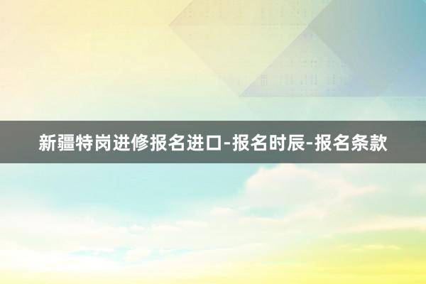 新疆特岗进修报名进口-报名时辰-报名条款