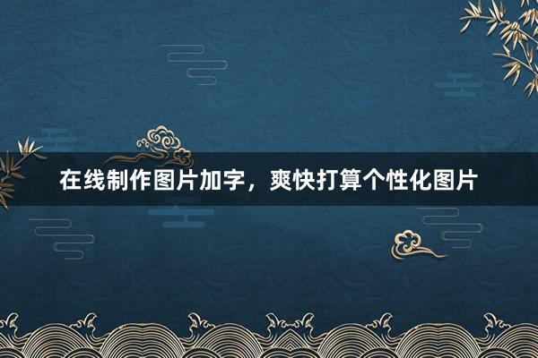 在线制作图片加字，爽快打算个性化图片
