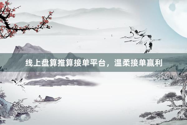 线上盘算推算接单平台，温柔接单赢利