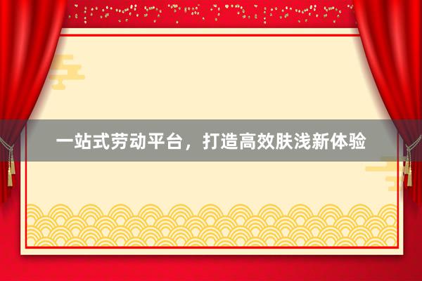 一站式劳动平台，打造高效肤浅新体验