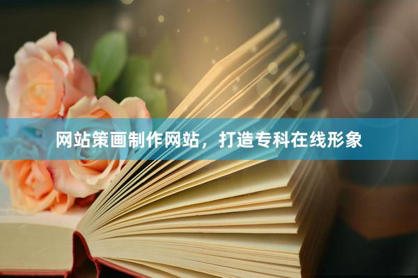 网站策画制作网站，打造专科在线形象