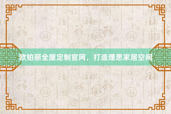 欧铂丽全屋定制官网，打造理思家居空间