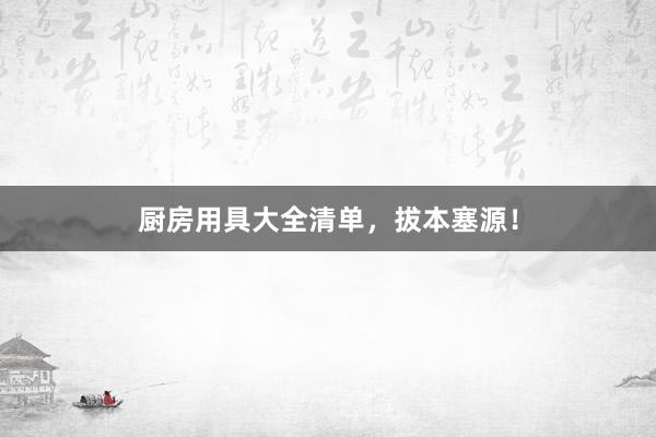 厨房用具大全清单，拔本塞源！