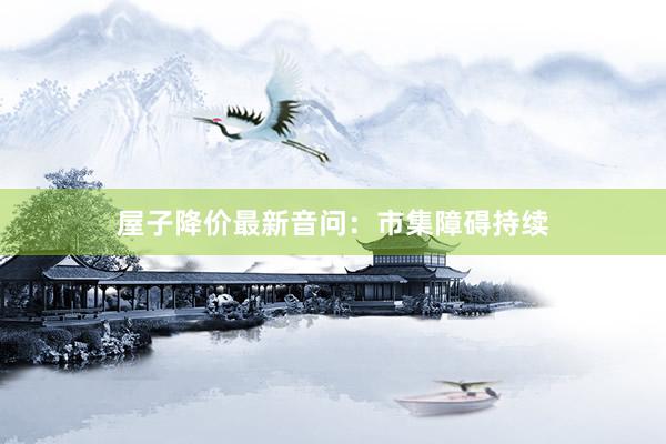 屋子降价最新音问：市集障碍持续