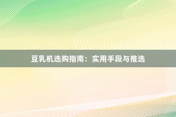 豆乳机选购指南：实用手段与推选