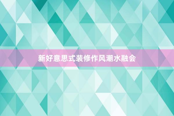 新好意思式装修作风潮水融会