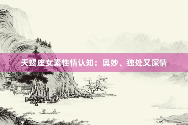 天蝎座女素性情认知：奥妙、独处又深情