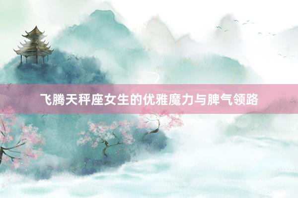 飞腾天秤座女生的优雅魔力与脾气领路