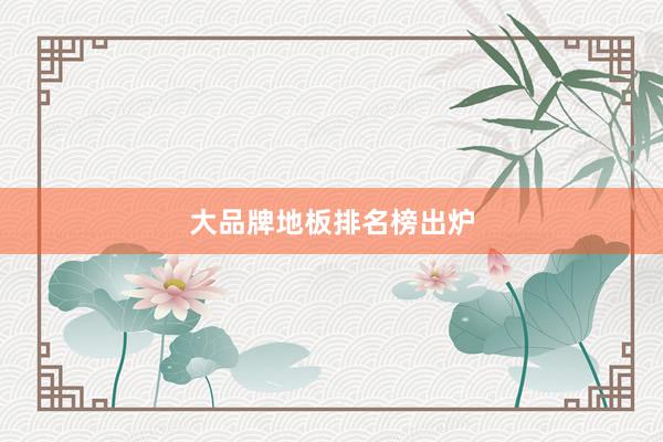 大品牌地板排名榜出炉