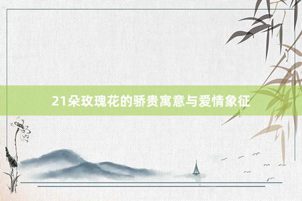 21朵玫瑰花的骄贵寓意与爱情象征