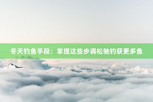 冬天钓鱼手段:掌捏这些步调松驰钓获更多鱼