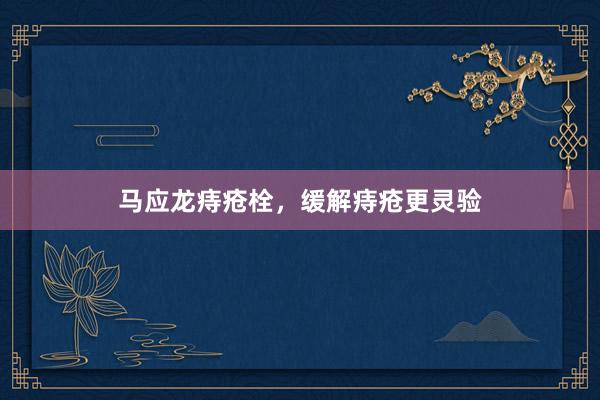 马应龙痔疮栓，缓解痔疮更灵验