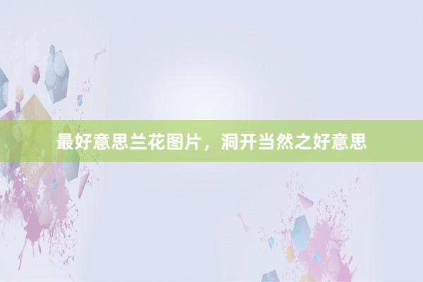 最好意思兰花图片，洞开当然之好意思