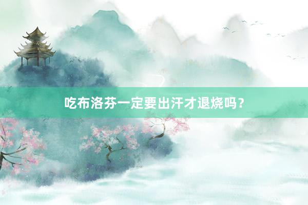 吃布洛芬一定要出汗才退烧吗？