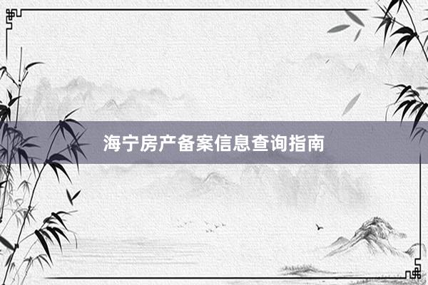 海宁房产备案信息查询指南